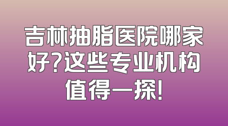 吉林抽脂医院哪家好？这些专业机构值得一探！