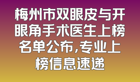 梅州市双眼皮与开眼角手术医生上榜名单公布，专业上榜信息速递