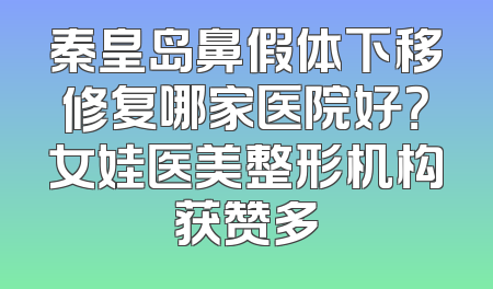 秦皇岛鼻假体下移修复哪家医院好？女娃医美整形机构获赞多