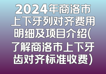2024年商洛市上下牙列对齐费用明细及项目介绍（了解商洛市上下牙齿对齐标准收费）