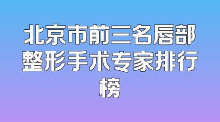 北京市前三名唇部整形手术专家排行榜
