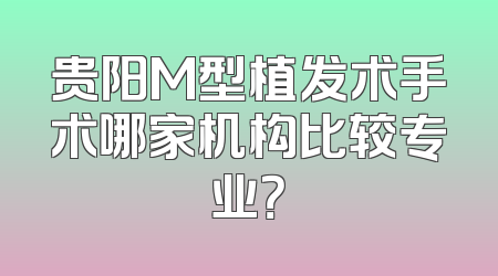 贵阳M型植发术手术哪家机构比较专业？