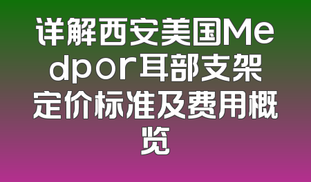 详解西安美国Medpor耳部支架定价标准及费用概览