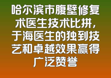 哈尔滨市腹壁修复术医生技术比拼，于海医生的独到技艺和卓越效果赢得广泛赞誉