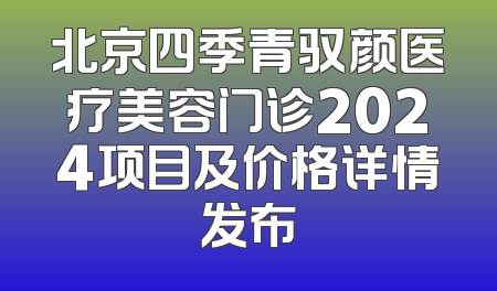 北京四季青驭颜医疗美容门诊2024项目及价格详情发布