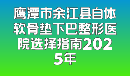 鹰潭市余江县自体软骨垫下巴整形医院选择指南2025年