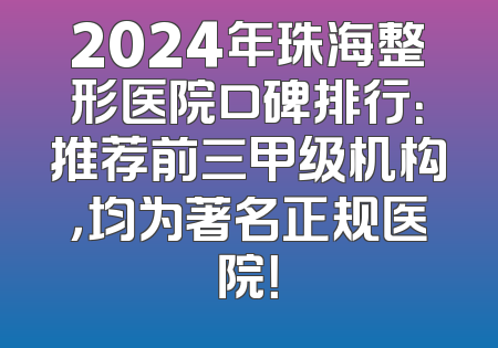 2024年珠海整形医院口碑排行：推荐前三甲级机构，均为著名正规医院！