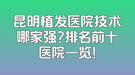 昆明植发医院技术哪家强？排名前十医院一览！