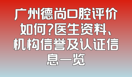 广州德尚口腔评价如何？医生资料、机构信誉及认证信息一览