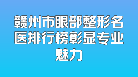 赣州市眼部整形名医排行榜彰显专业魅力