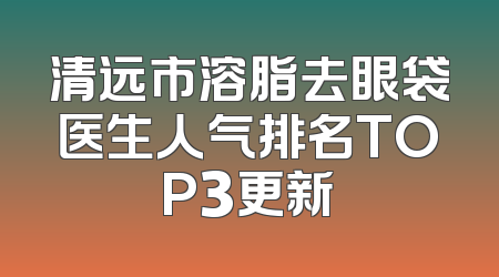 清远市溶脂去眼袋医生人气排名TOP3更新