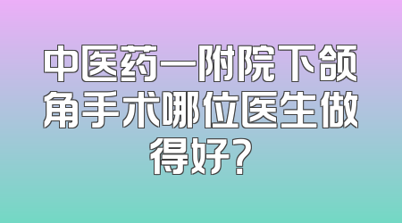 中医药一附院下颌角手术哪位医生做得好？