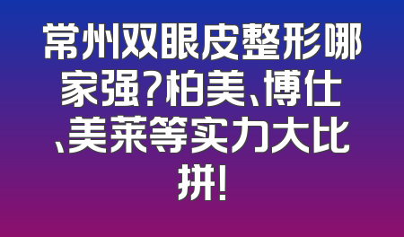 常州双眼皮整形哪家强？柏美、博仕、美莱等实力大比拼！