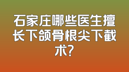 石家庄哪些医生擅长下颌骨根尖下截术？