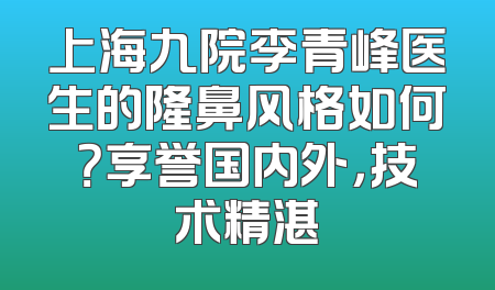 上海九院李青峰医生的隆鼻风格如何？享誉国内外，技术精湛
