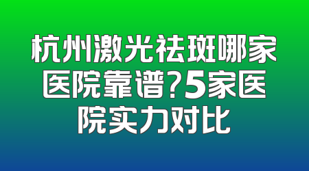 杭州激光祛斑哪家医院靠谱？5家医院实力对比