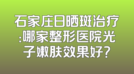 石家庄日晒斑治疗：哪家整形医院光子嫩肤效果好？