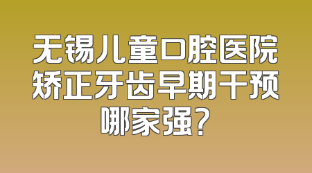 无锡儿童口腔医院矫正牙齿早期干预哪家强？