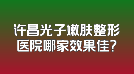 许昌光子嫩肤整形医院哪家效果佳？
