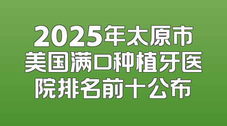 2025年太原市美国满口种植牙医院排名前十公布