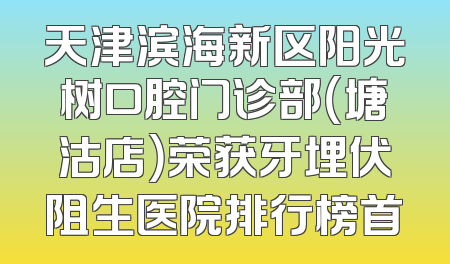 天津滨海新区阳光树口腔门诊部（塘沽店）荣获牙埋伏阻生医院排行榜首
