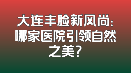 大连丰脸新风尚：哪家医院引领自然之美？