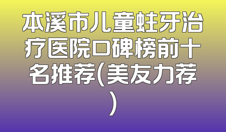 本溪市儿童蛀牙治疗医院口碑榜前十名推荐（美友力荐）