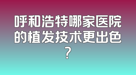呼和浩特哪家医院的植发技术更出色？