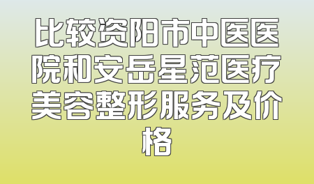 比较资阳市中医医院和安岳星范医疗美容整形服务及价格