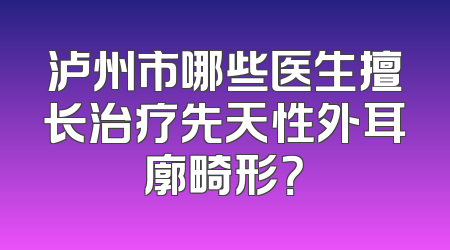泸州市哪些医生擅长治疗先天性外耳廓畸形？