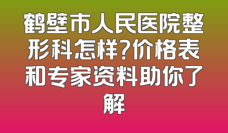 鹤壁市人民医院整形科怎样？价格表和专家资料助你了解