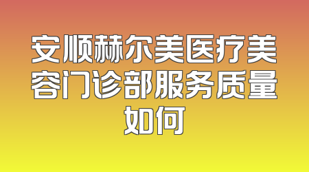 安顺赫尔美医疗美容门诊部服务质量如何