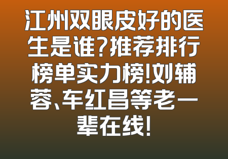江州双眼皮好的医生是谁？推荐排行榜单实力榜！刘辅蓉、车红昌等老一辈在线！