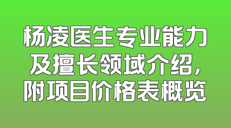 杨凌医生专业能力及擅长领域介绍，附项目价格表概览