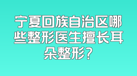 宁夏回族自治区哪些整形医生擅长耳朵整形？