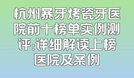 杭州暴牙烤瓷牙医院前十榜单实例测评：详细解读上榜医院及案例