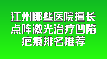 江州哪些医院擅长点阵激光治疗凹陷疤痕排名推荐