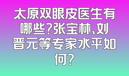 太原双眼皮医生有哪些？张宝林、刘晋元等专家水平如何？