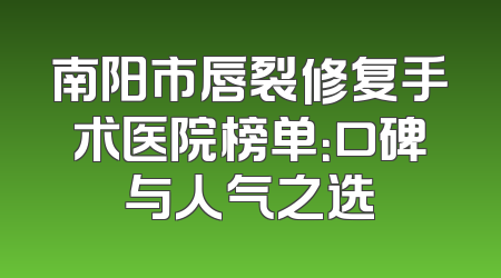 南阳市唇裂修复手术医院榜单：口碑与人气之选