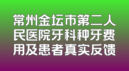 常州金坛市第二人民医院牙科种牙费用及患者真实反馈