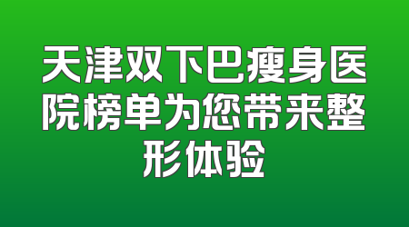 天津双下巴瘦身医院榜单为您带来整形体验