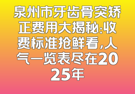 泉州市牙齿骨突矫正费用大揭秘：收费标准抢鲜看，人气一览表尽在2025年
