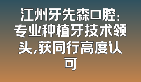江州牙先森口腔：专业种植牙技术领头，获同行高度认可