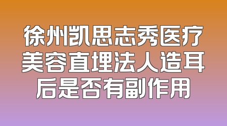 徐州凯思志秀医疗美容直埋法人造耳后是否有副作用