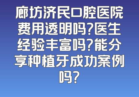 廊坊济民口腔医院费用透明吗？医生经验丰富吗？能分享种植牙成功案例吗？