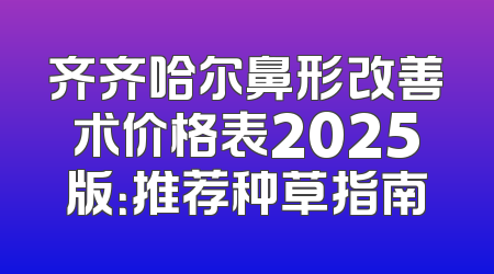 齐齐哈尔鼻形改善术价格表2025版：推荐种草指南
