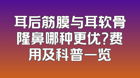 耳后筋膜与耳软骨隆鼻哪种更优？费用及科普一览