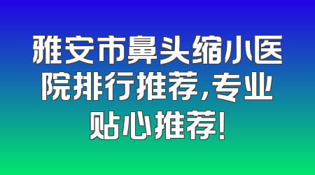 雅安市鼻头缩小医院排行推荐，专业贴心推荐！