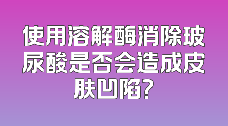使用溶解酶消除玻尿酸是否会造成皮肤凹陷？