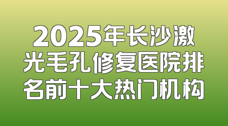 2025年长沙激光毛孔修复医院排名前十大热门机构